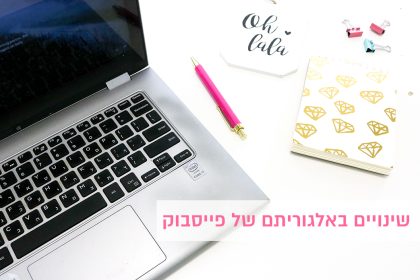 שינויים באלגוריתם של פייסבוק- כל מה שחשוב לדעת וכדאי לעשות