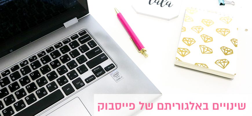 שינויים באלגוריתם של פייסבוק- כל מה שחשוב לדעת וכדאי לעשות